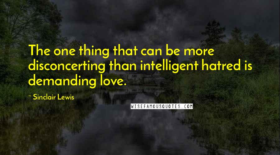 Sinclair Lewis Quotes: The one thing that can be more disconcerting than intelligent hatred is demanding love.