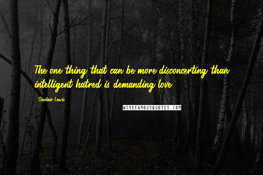 Sinclair Lewis Quotes: The one thing that can be more disconcerting than intelligent hatred is demanding love.
