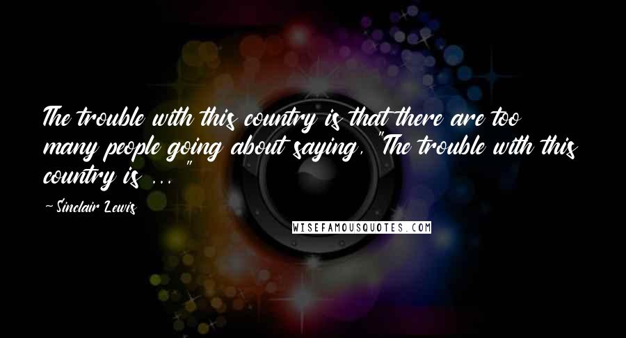 Sinclair Lewis Quotes: The trouble with this country is that there are too many people going about saying, "The trouble with this country is ... "