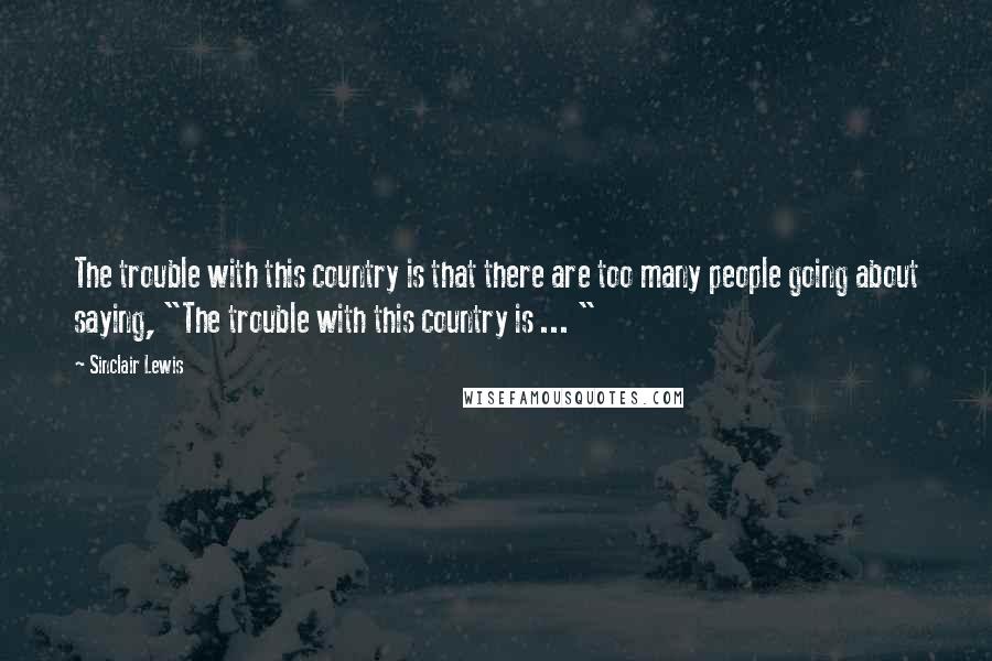 Sinclair Lewis Quotes: The trouble with this country is that there are too many people going about saying, "The trouble with this country is ... "