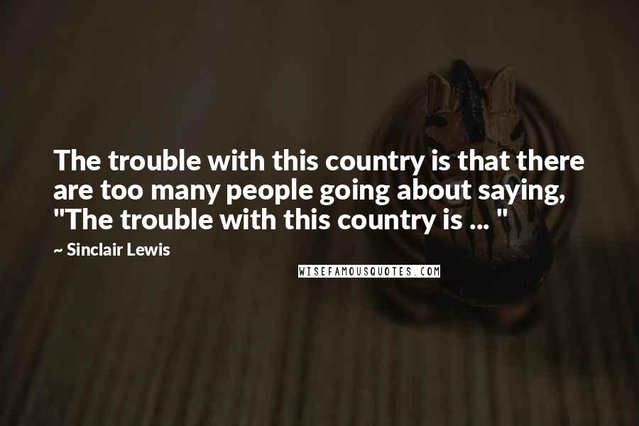 Sinclair Lewis Quotes: The trouble with this country is that there are too many people going about saying, "The trouble with this country is ... "