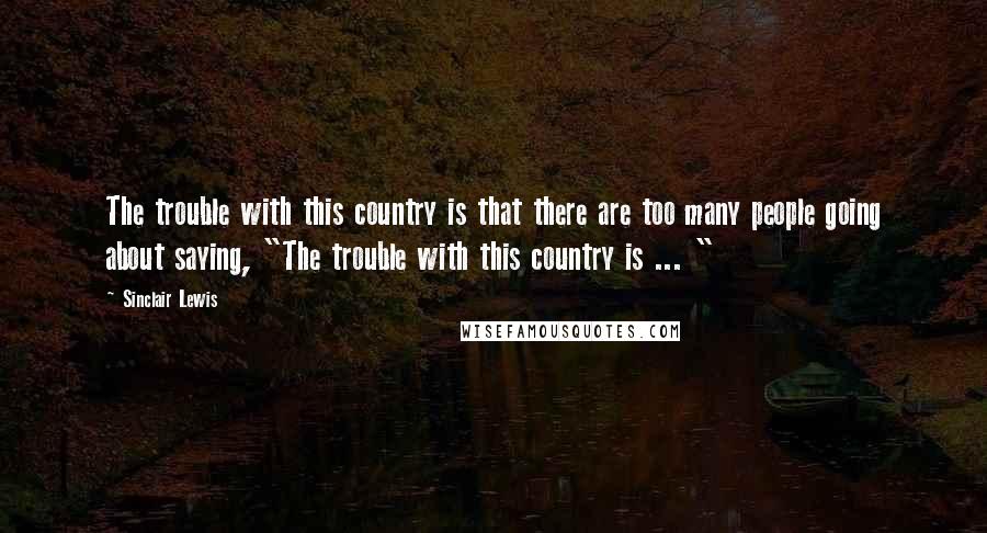 Sinclair Lewis Quotes: The trouble with this country is that there are too many people going about saying, "The trouble with this country is ... "