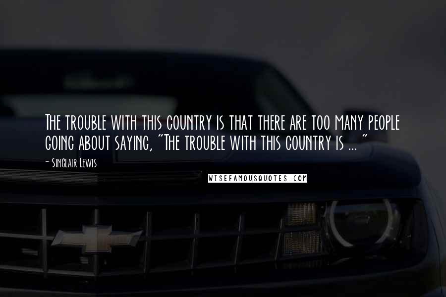 Sinclair Lewis Quotes: The trouble with this country is that there are too many people going about saying, "The trouble with this country is ... "