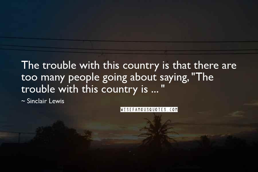 Sinclair Lewis Quotes: The trouble with this country is that there are too many people going about saying, "The trouble with this country is ... "