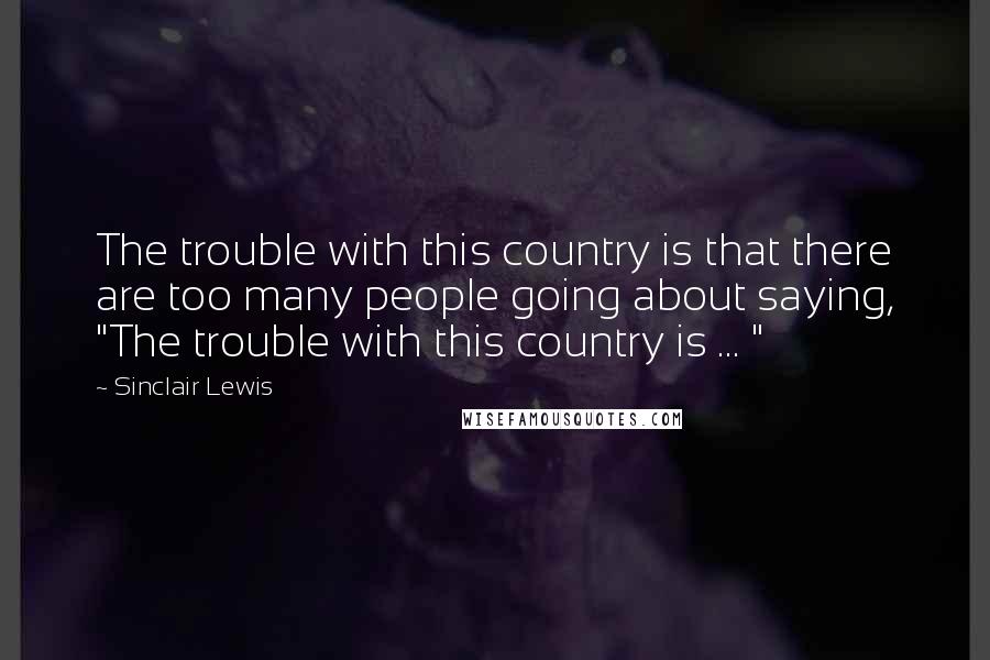 Sinclair Lewis Quotes: The trouble with this country is that there are too many people going about saying, "The trouble with this country is ... "