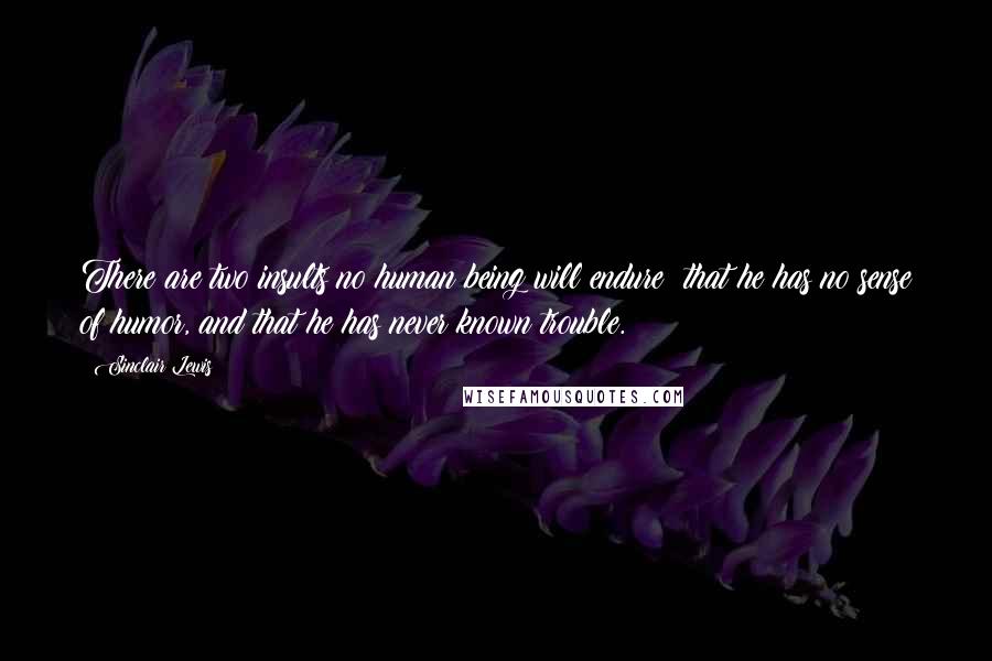 Sinclair Lewis Quotes: There are two insults no human being will endure: that he has no sense of humor, and that he has never known trouble.