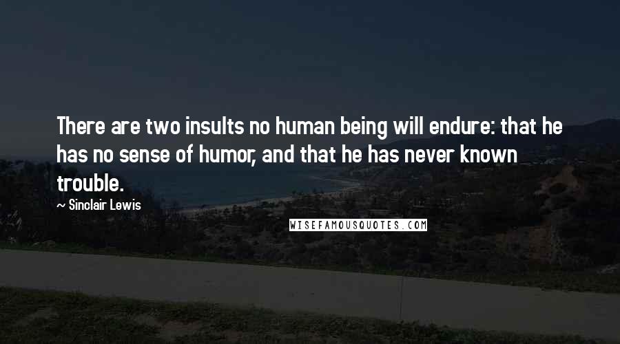 Sinclair Lewis Quotes: There are two insults no human being will endure: that he has no sense of humor, and that he has never known trouble.