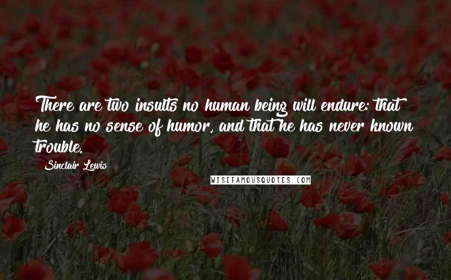 Sinclair Lewis Quotes: There are two insults no human being will endure: that he has no sense of humor, and that he has never known trouble.