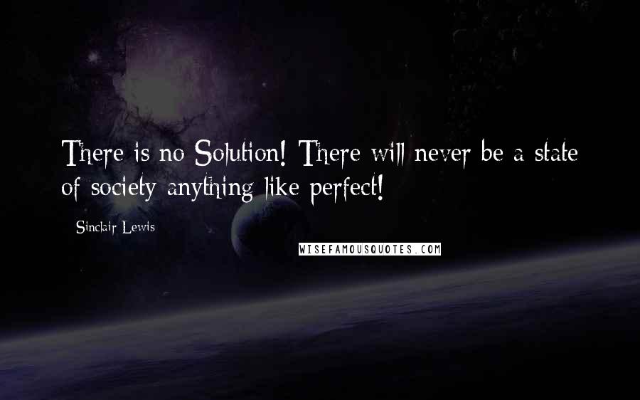 Sinclair Lewis Quotes: There is no Solution! There will never be a state of society anything like perfect!