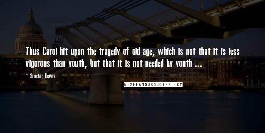 Sinclair Lewis Quotes: Thus Carol hit upon the tragedy of old age, which is not that it is less vigorous than youth, but that it is not needed by youth ...