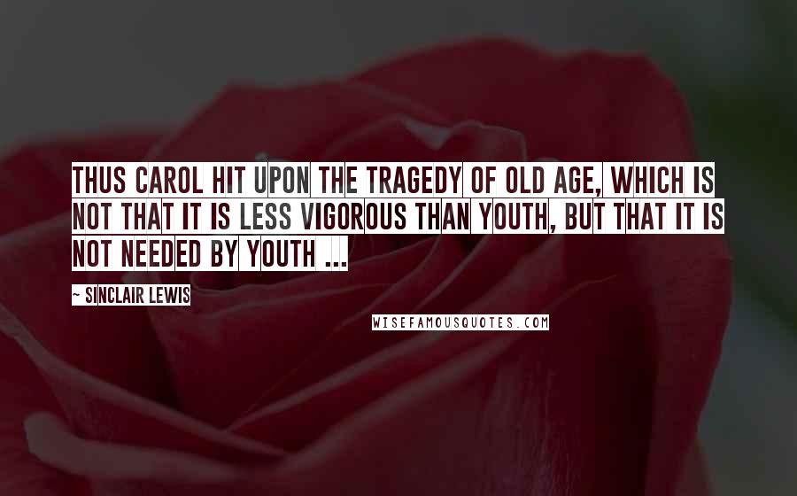 Sinclair Lewis Quotes: Thus Carol hit upon the tragedy of old age, which is not that it is less vigorous than youth, but that it is not needed by youth ...