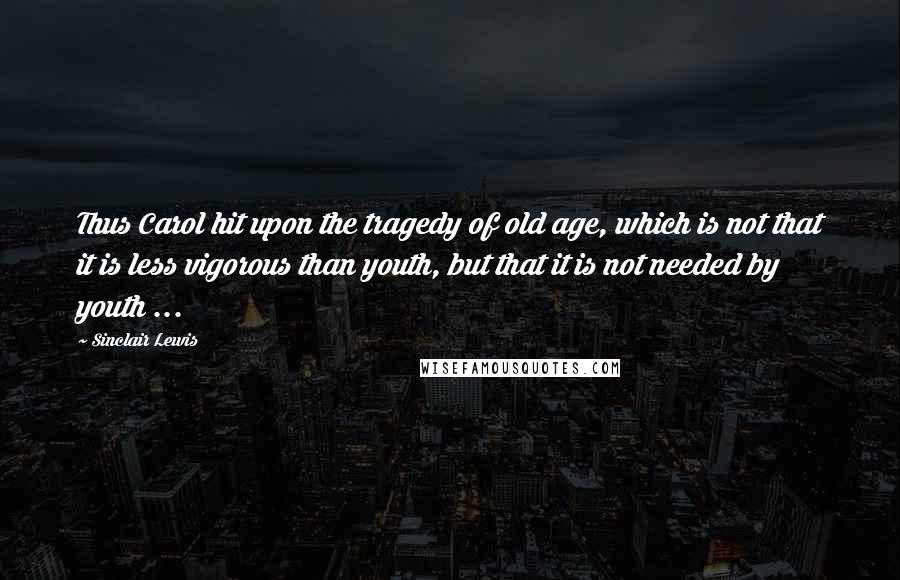 Sinclair Lewis Quotes: Thus Carol hit upon the tragedy of old age, which is not that it is less vigorous than youth, but that it is not needed by youth ...