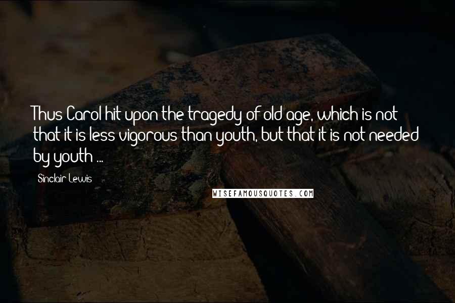 Sinclair Lewis Quotes: Thus Carol hit upon the tragedy of old age, which is not that it is less vigorous than youth, but that it is not needed by youth ...