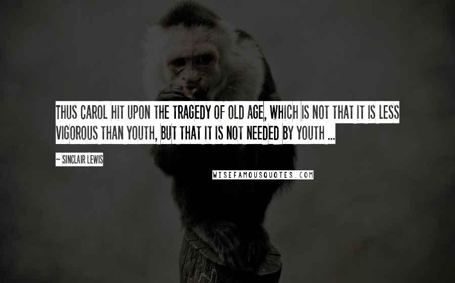 Sinclair Lewis Quotes: Thus Carol hit upon the tragedy of old age, which is not that it is less vigorous than youth, but that it is not needed by youth ...