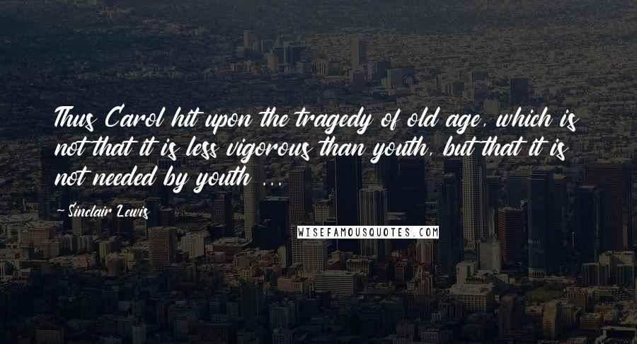 Sinclair Lewis Quotes: Thus Carol hit upon the tragedy of old age, which is not that it is less vigorous than youth, but that it is not needed by youth ...