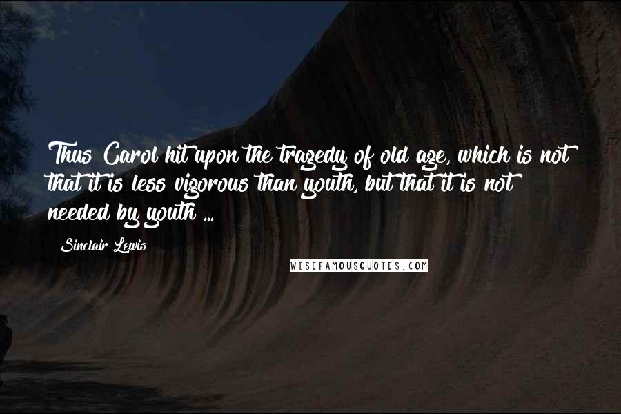 Sinclair Lewis Quotes: Thus Carol hit upon the tragedy of old age, which is not that it is less vigorous than youth, but that it is not needed by youth ...