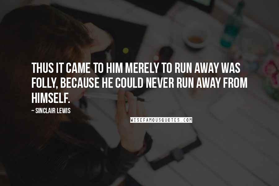 Sinclair Lewis Quotes: Thus it came to him merely to run away was folly, because he could never run away from himself.