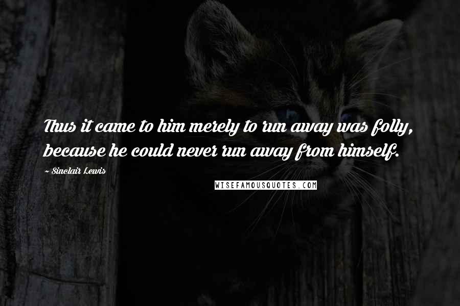 Sinclair Lewis Quotes: Thus it came to him merely to run away was folly, because he could never run away from himself.