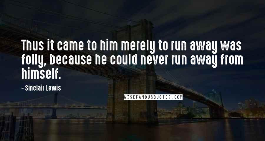 Sinclair Lewis Quotes: Thus it came to him merely to run away was folly, because he could never run away from himself.