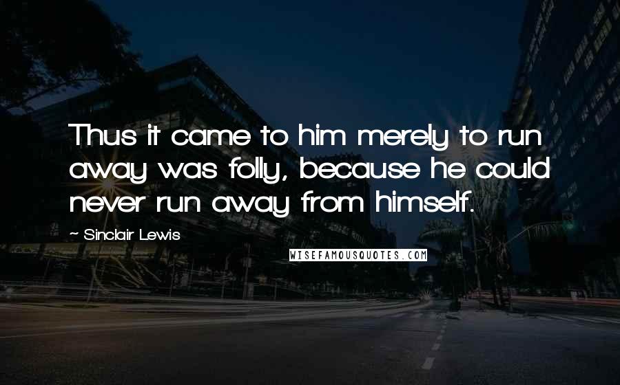 Sinclair Lewis Quotes: Thus it came to him merely to run away was folly, because he could never run away from himself.