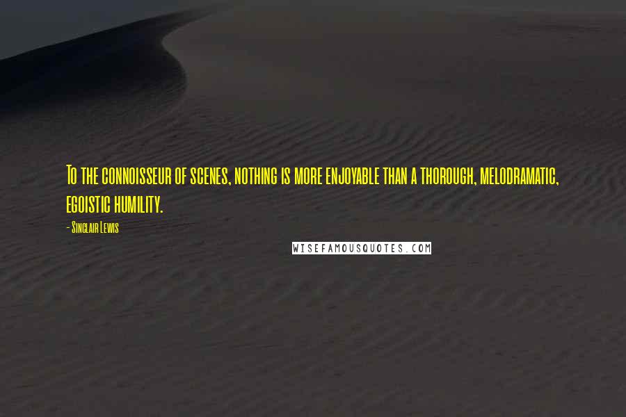 Sinclair Lewis Quotes: To the connoisseur of scenes, nothing is more enjoyable than a thorough, melodramatic, egoistic humility.