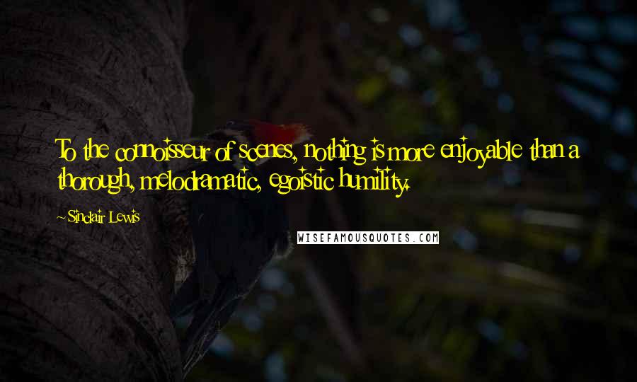 Sinclair Lewis Quotes: To the connoisseur of scenes, nothing is more enjoyable than a thorough, melodramatic, egoistic humility.