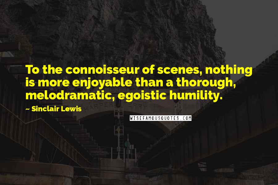 Sinclair Lewis Quotes: To the connoisseur of scenes, nothing is more enjoyable than a thorough, melodramatic, egoistic humility.