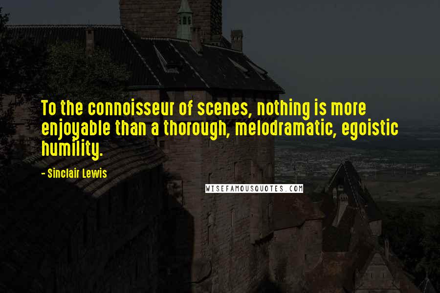 Sinclair Lewis Quotes: To the connoisseur of scenes, nothing is more enjoyable than a thorough, melodramatic, egoistic humility.