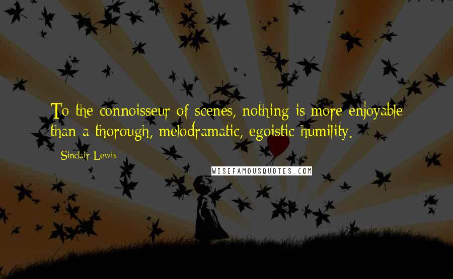 Sinclair Lewis Quotes: To the connoisseur of scenes, nothing is more enjoyable than a thorough, melodramatic, egoistic humility.