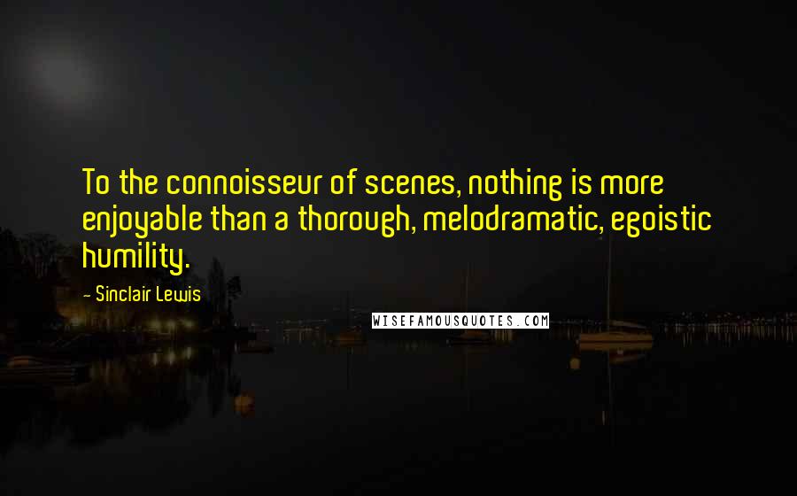 Sinclair Lewis Quotes: To the connoisseur of scenes, nothing is more enjoyable than a thorough, melodramatic, egoistic humility.