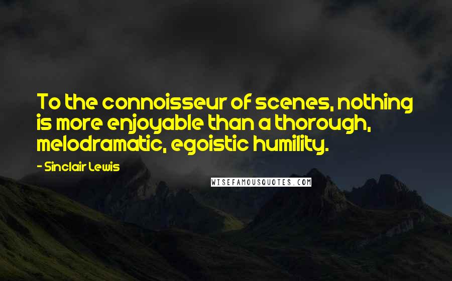 Sinclair Lewis Quotes: To the connoisseur of scenes, nothing is more enjoyable than a thorough, melodramatic, egoistic humility.