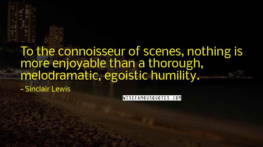 Sinclair Lewis Quotes: To the connoisseur of scenes, nothing is more enjoyable than a thorough, melodramatic, egoistic humility.