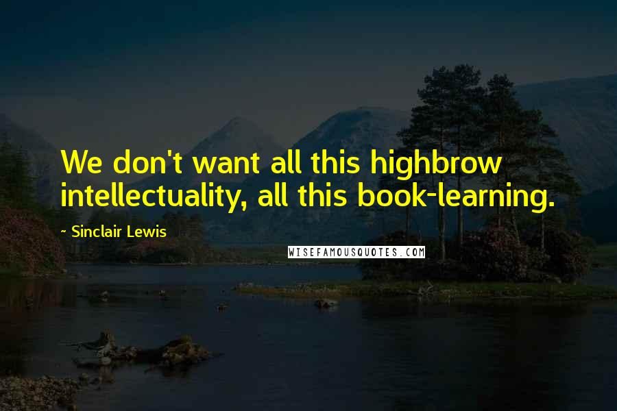 Sinclair Lewis Quotes: We don't want all this highbrow intellectuality, all this book-learning.