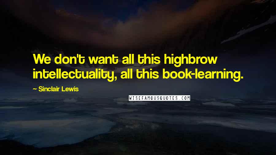 Sinclair Lewis Quotes: We don't want all this highbrow intellectuality, all this book-learning.