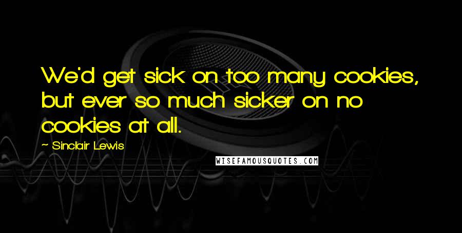 Sinclair Lewis Quotes: We'd get sick on too many cookies, but ever so much sicker on no cookies at all.