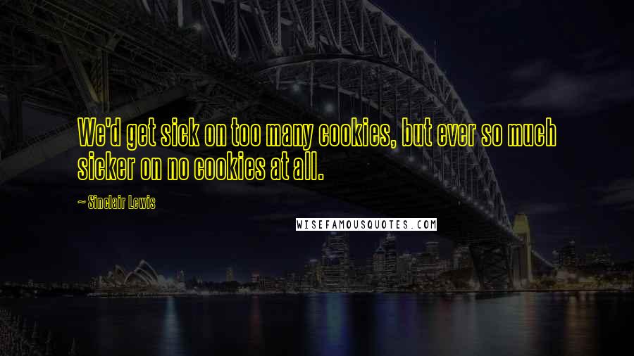 Sinclair Lewis Quotes: We'd get sick on too many cookies, but ever so much sicker on no cookies at all.