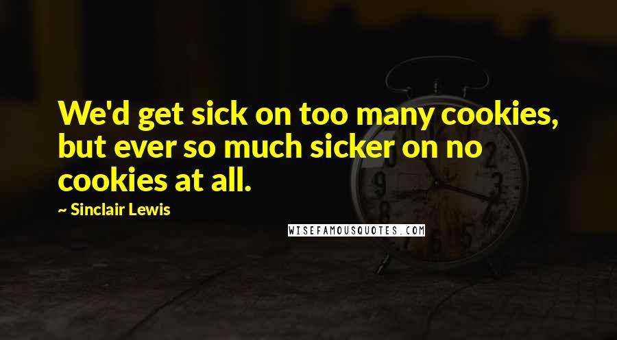 Sinclair Lewis Quotes: We'd get sick on too many cookies, but ever so much sicker on no cookies at all.