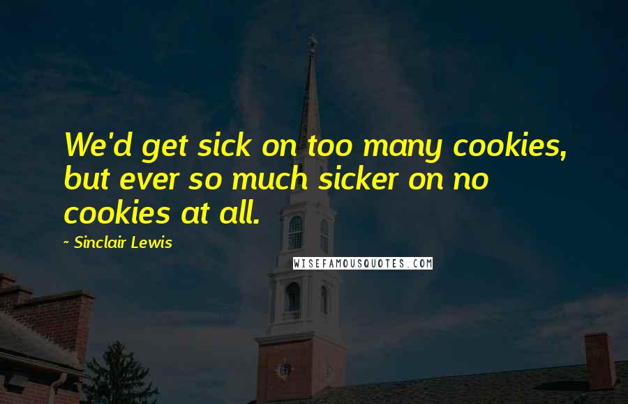 Sinclair Lewis Quotes: We'd get sick on too many cookies, but ever so much sicker on no cookies at all.