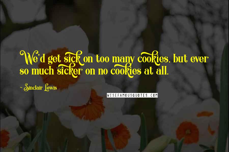 Sinclair Lewis Quotes: We'd get sick on too many cookies, but ever so much sicker on no cookies at all.