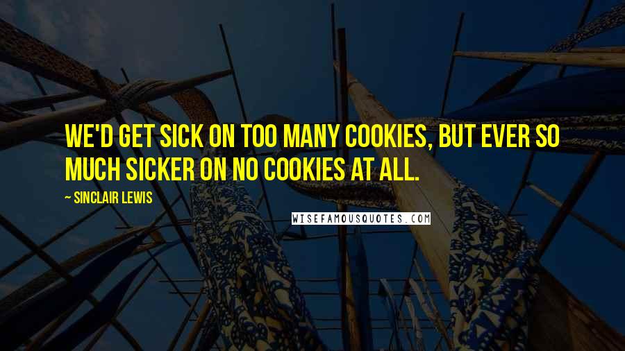 Sinclair Lewis Quotes: We'd get sick on too many cookies, but ever so much sicker on no cookies at all.