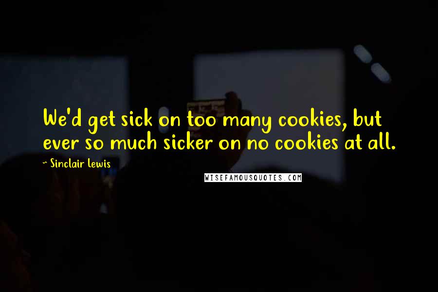 Sinclair Lewis Quotes: We'd get sick on too many cookies, but ever so much sicker on no cookies at all.