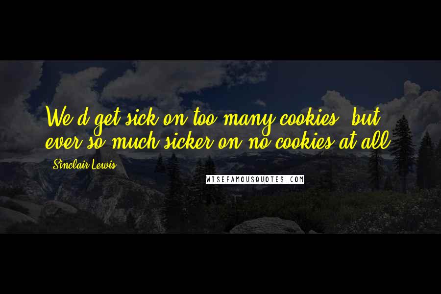 Sinclair Lewis Quotes: We'd get sick on too many cookies, but ever so much sicker on no cookies at all.