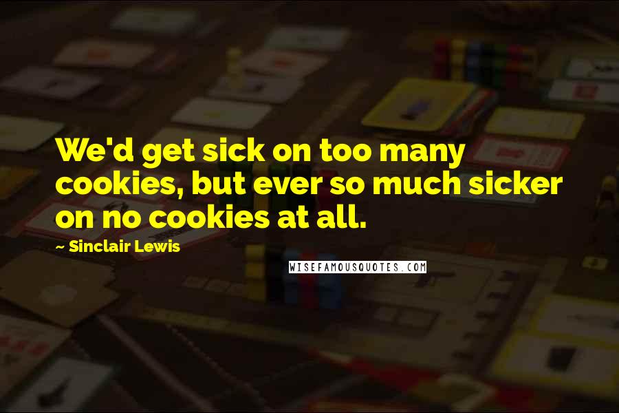 Sinclair Lewis Quotes: We'd get sick on too many cookies, but ever so much sicker on no cookies at all.