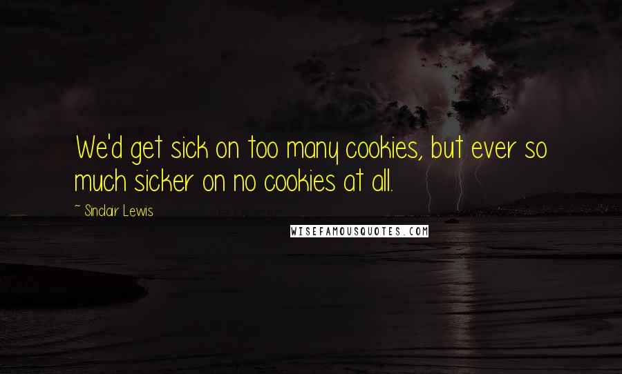 Sinclair Lewis Quotes: We'd get sick on too many cookies, but ever so much sicker on no cookies at all.