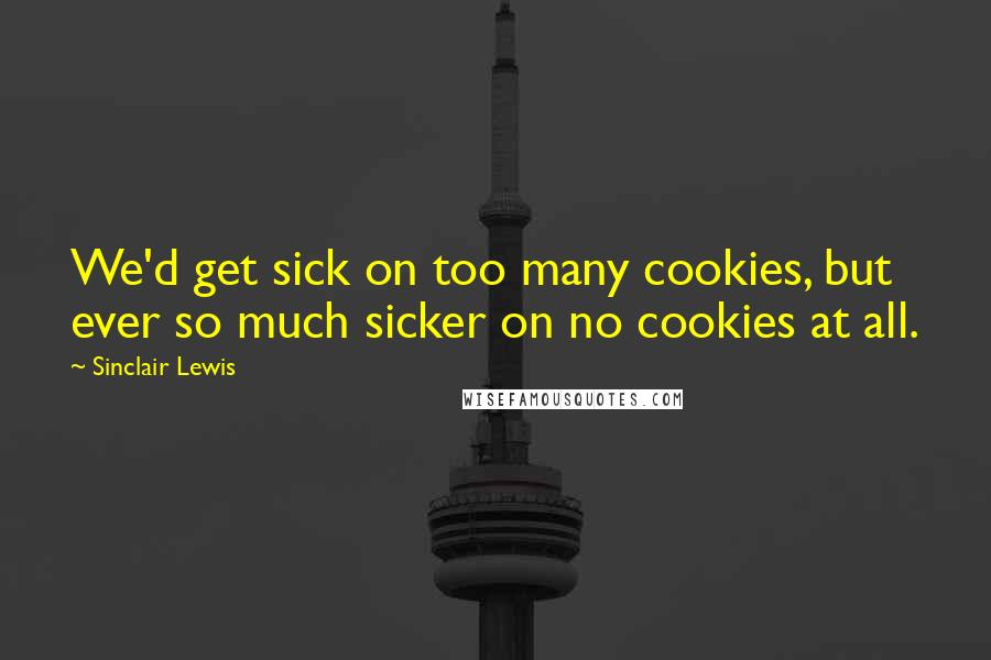 Sinclair Lewis Quotes: We'd get sick on too many cookies, but ever so much sicker on no cookies at all.