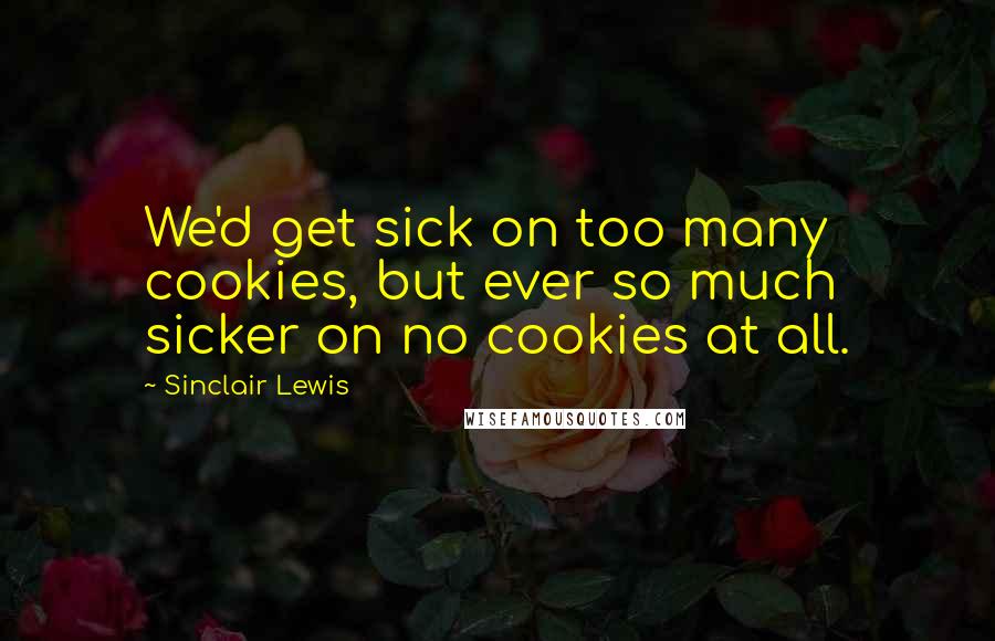 Sinclair Lewis Quotes: We'd get sick on too many cookies, but ever so much sicker on no cookies at all.