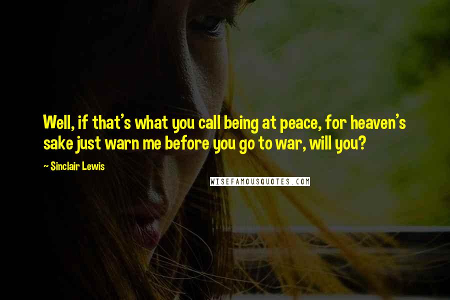 Sinclair Lewis Quotes: Well, if that's what you call being at peace, for heaven's sake just warn me before you go to war, will you?