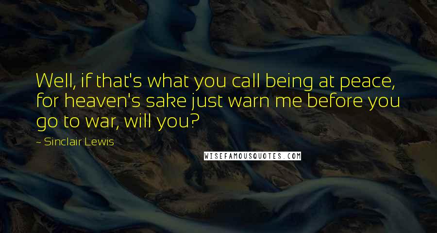 Sinclair Lewis Quotes: Well, if that's what you call being at peace, for heaven's sake just warn me before you go to war, will you?