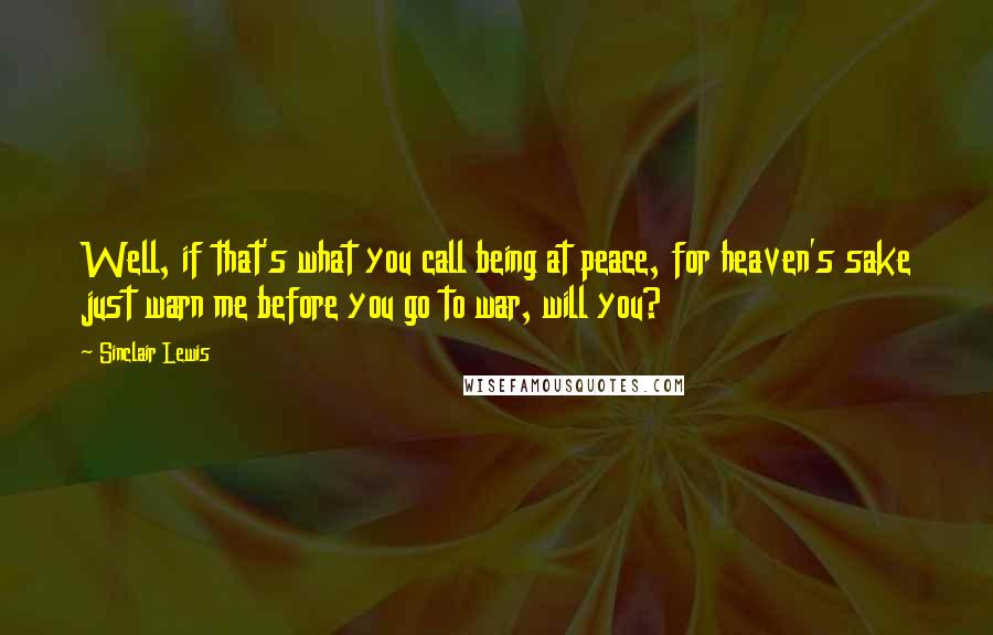 Sinclair Lewis Quotes: Well, if that's what you call being at peace, for heaven's sake just warn me before you go to war, will you?