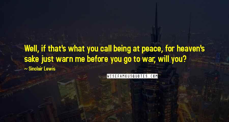 Sinclair Lewis Quotes: Well, if that's what you call being at peace, for heaven's sake just warn me before you go to war, will you?